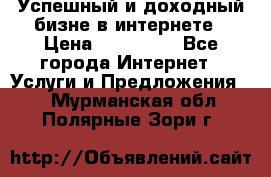 Успешный и доходный бизне в интернете › Цена ­ 100 000 - Все города Интернет » Услуги и Предложения   . Мурманская обл.,Полярные Зори г.